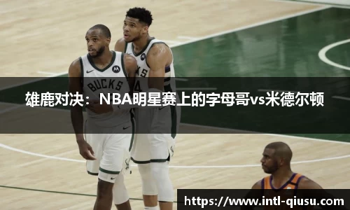 雄鹿对决：NBA明星赛上的字母哥vs米德尔顿