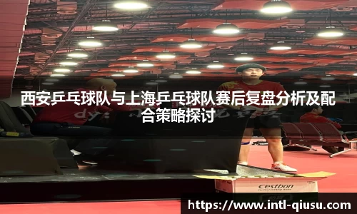 西安乒乓球队与上海乒乓球队赛后复盘分析及配合策略探讨