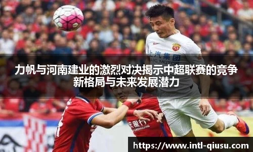 力帆与河南建业的激烈对决揭示中超联赛的竞争新格局与未来发展潜力
